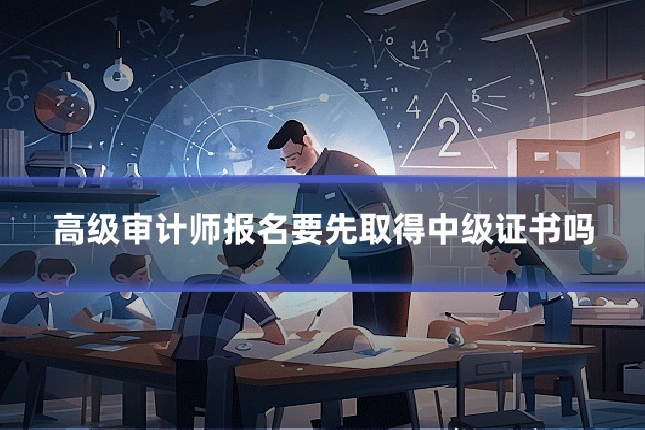 高级审计师报名要先取得中级证书吗