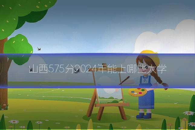 山西575分2024年能上哪些大学