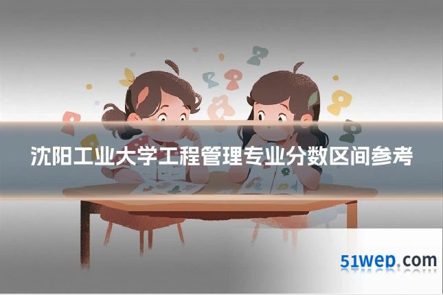 沈阳工业大学工程管理专业分数区间参考