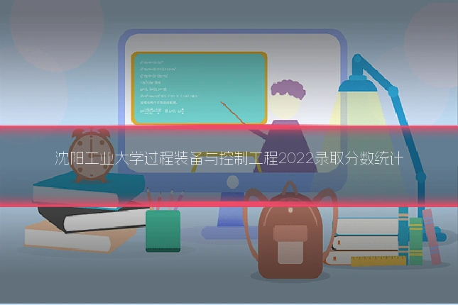 沈阳工业大学过程装备与控制工程2022录取分数统计