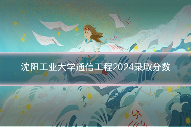 沈阳工业大学通信工程2024录取分数