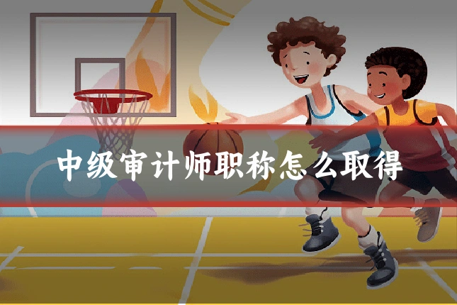 中级审计师职称怎么取得