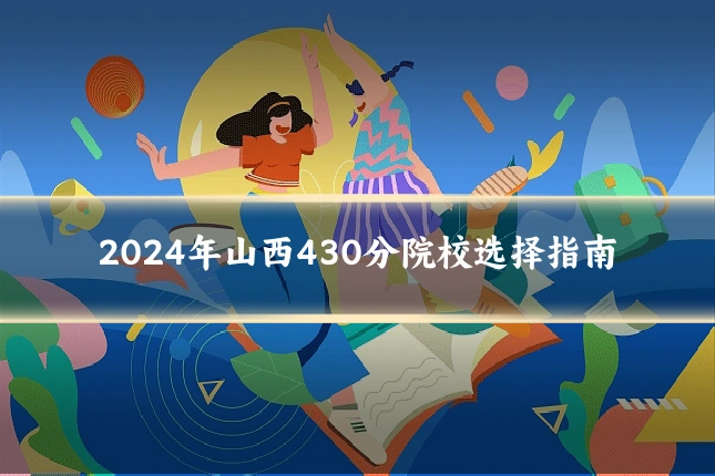 2024年山西430分院校选择指南