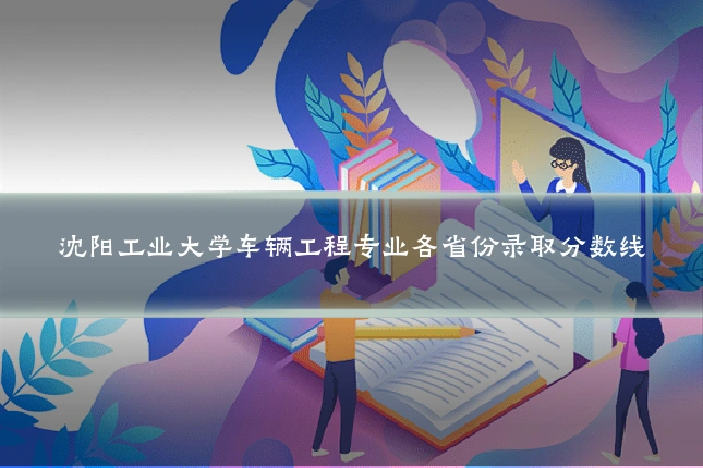 沈阳工业大学车辆工程专业各省份录取分数线