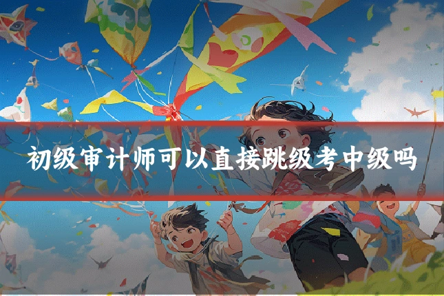 初级审计师可以直接跳级考中级吗