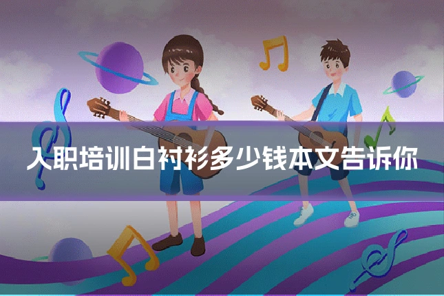 入职培训白衬衫多少钱本文告诉你
