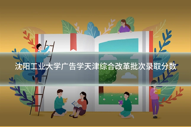 沈阳工业大学广告学天津综合改革批次录取分数