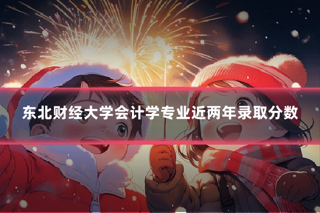 东北财经大学会计学专业近两年录取分数