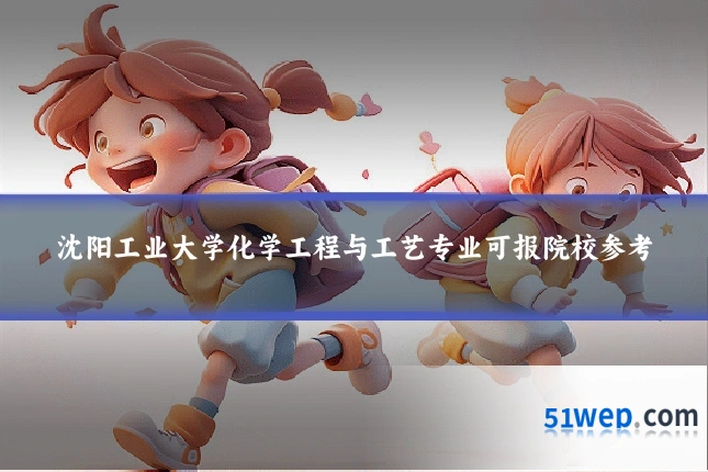 沈阳工业大学化学工程与工艺专业可报院校参考