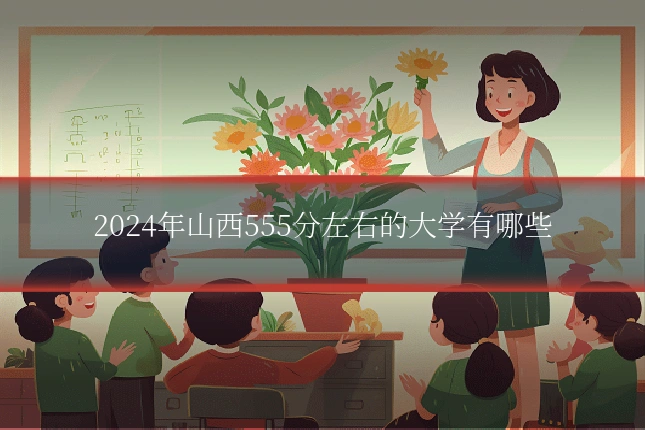2024年山西555分左右的大学有哪些