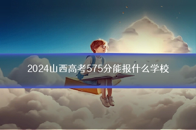 2024山西高考575分能报什么学校