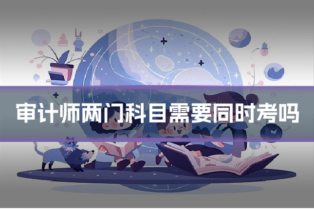 审计师两门科目需要同时考吗