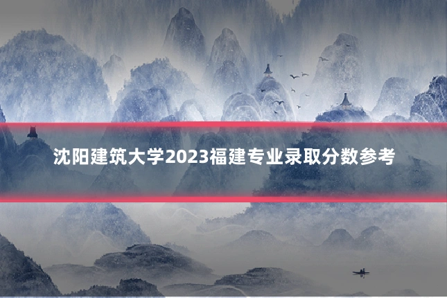 沈阳建筑大学2023福建专业录取分数参考