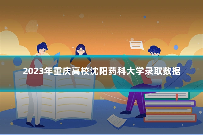 2023年重庆高校沈阳药科大学录取数据