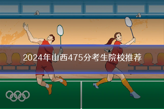 2024年山西475分考生院校推荐