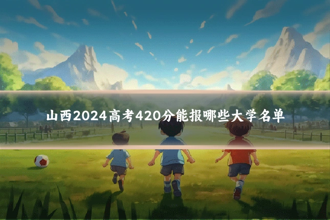 山西2024高考420分能报哪些大学名单