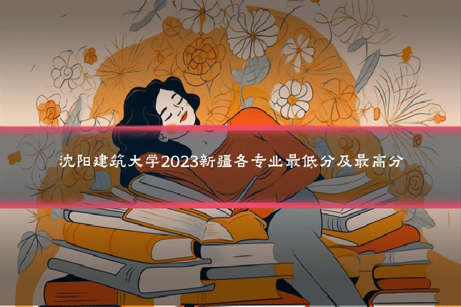沈阳建筑大学2023新疆各专业最低分及最高分