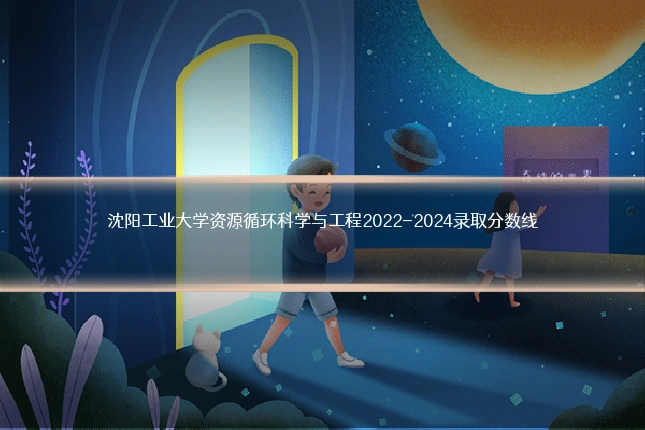 沈阳工业大学资源循环科学与工程2022-2024录取分数线