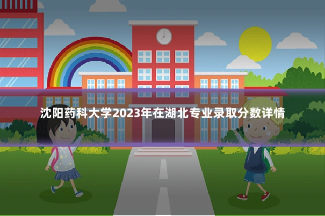 沈阳药科大学2023年在湖北专业录取分数详情