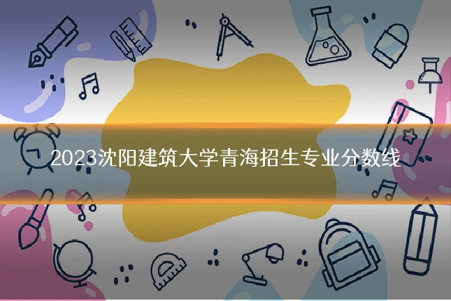2023沈阳建筑大学青海招生专业分数线