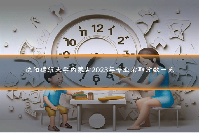 沈阳建筑大学内蒙古2023年专业录取分数一览
