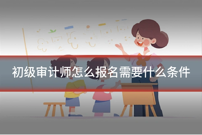 初级审计师怎么报名需要什么条件
