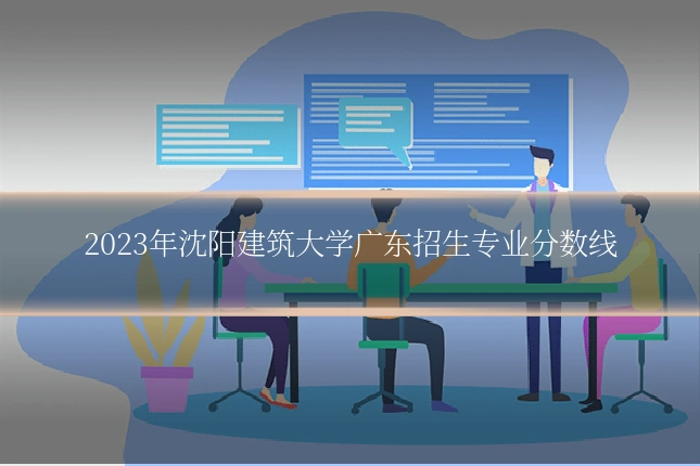 2023年沈阳建筑大学广东招生专业分数线
