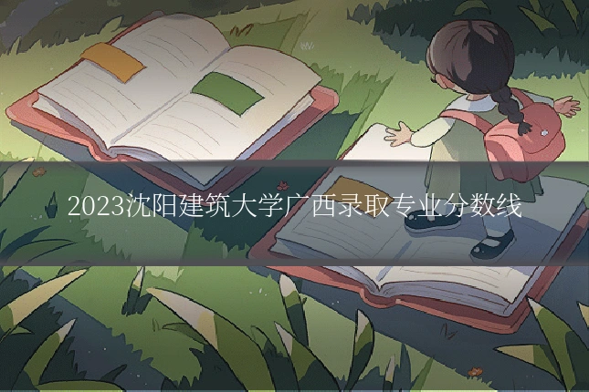 2023沈阳建筑大学广西录取专业分数线