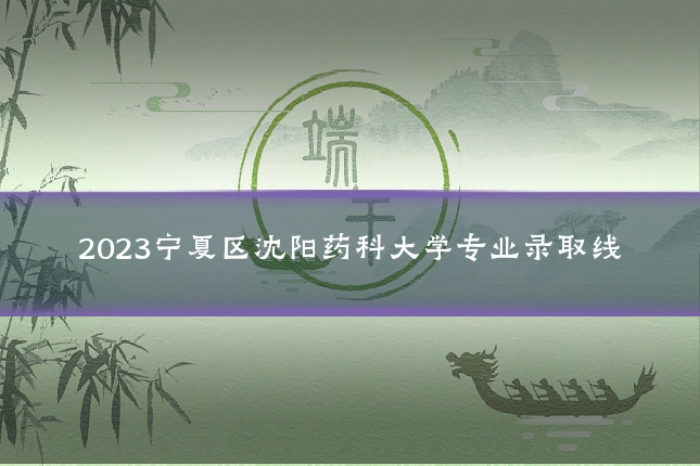 2023宁夏区沈阳药科大学专业录取线
