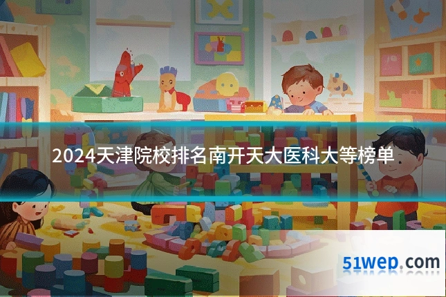 2024天津院校排名南开天大医科大等榜单