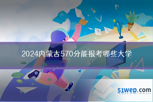 2024内蒙古570分能报考哪些大学