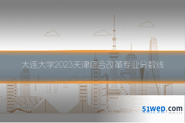 大连大学2023天津综合改革专业分数线