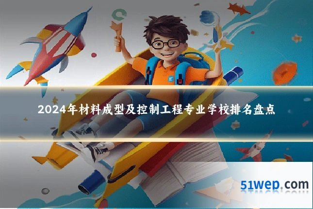 2024年材料成型及控制工程专业学校排名盘点