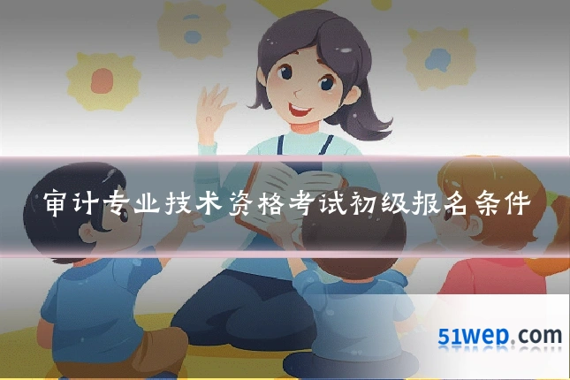 审计专业技术资格考试初级报名条件