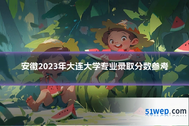 安徽2023年大连大学专业录取分数参考