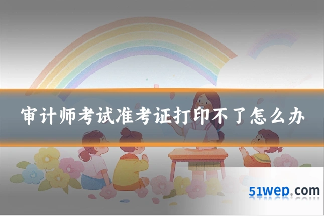 审计师考试准考证打印不了怎么办