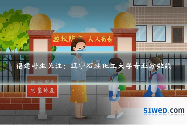 福建考生关注:辽宁石油化工大学专业分数线