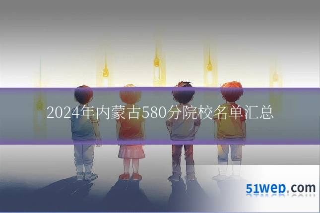 2024年内蒙古580分院校名单汇总