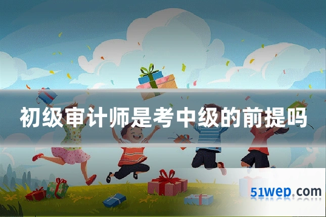 初级审计师是考中级的前提吗