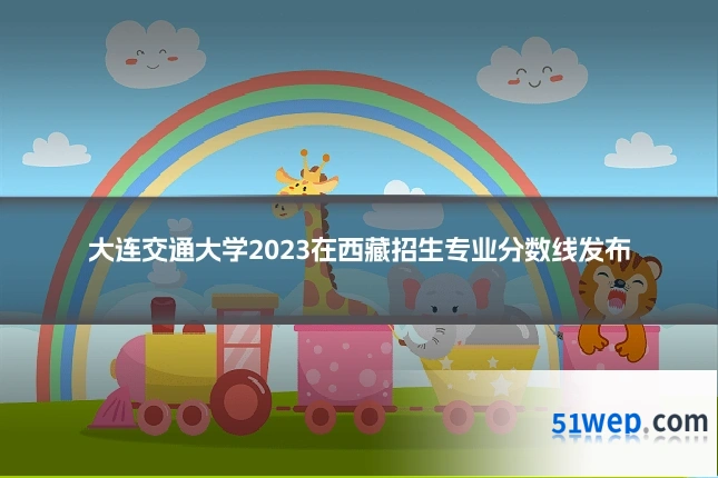 大连交通大学2023在西藏招生专业分数线发布