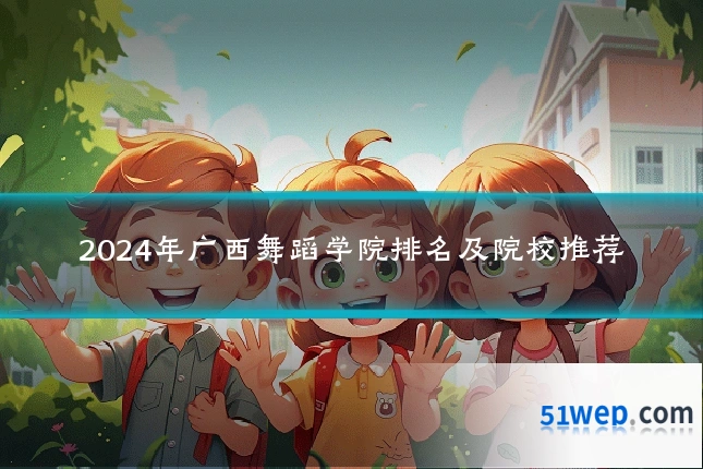 2024年广西舞蹈学院排名及院校推荐