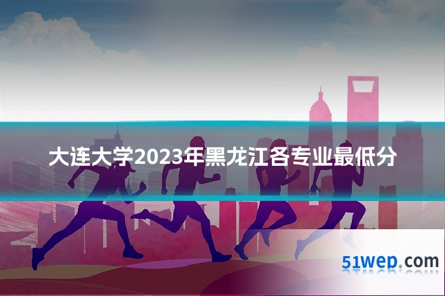 大连大学2023年黑龙江各专业最低分