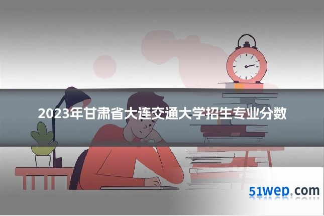 2023年甘肃省大连交通大学招生专业分数
