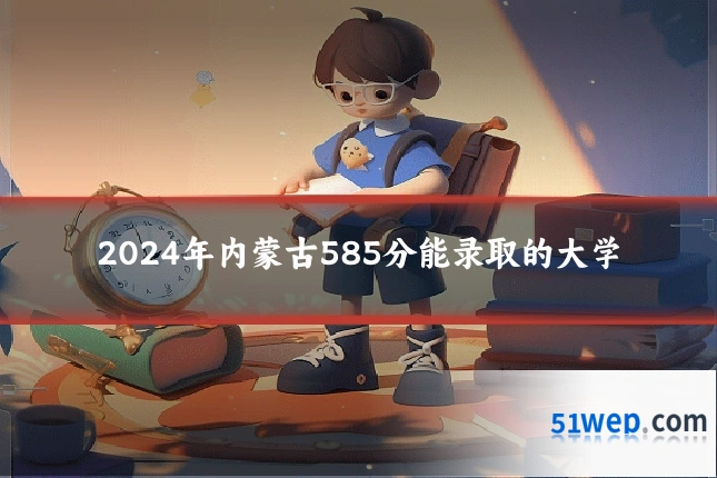 2024年内蒙古585分能录取的大学