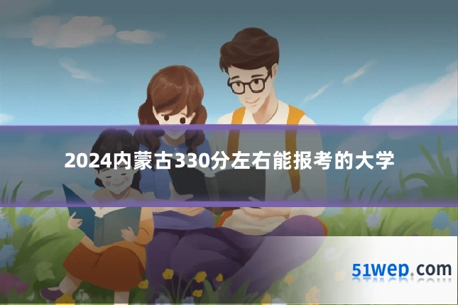 2024内蒙古330分左右能报考的大学