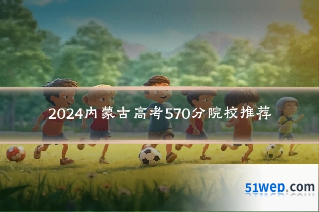 2024内蒙古高考570分院校推荐