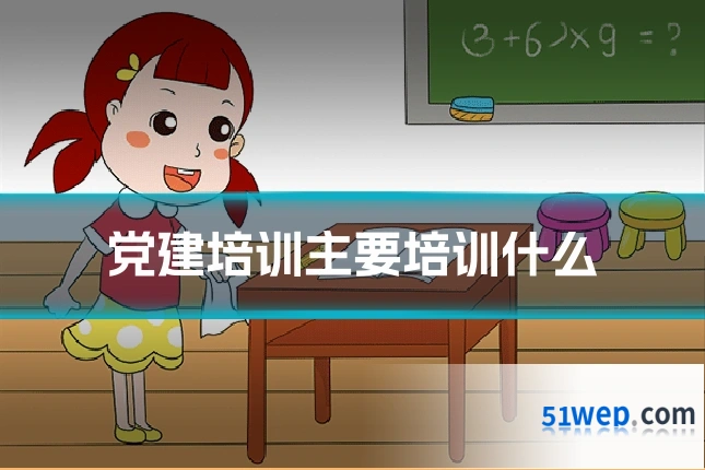 党建培训主要培训什么
