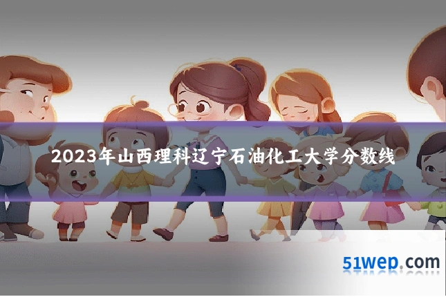 2023年山西理科辽宁石油化工大学分数线
