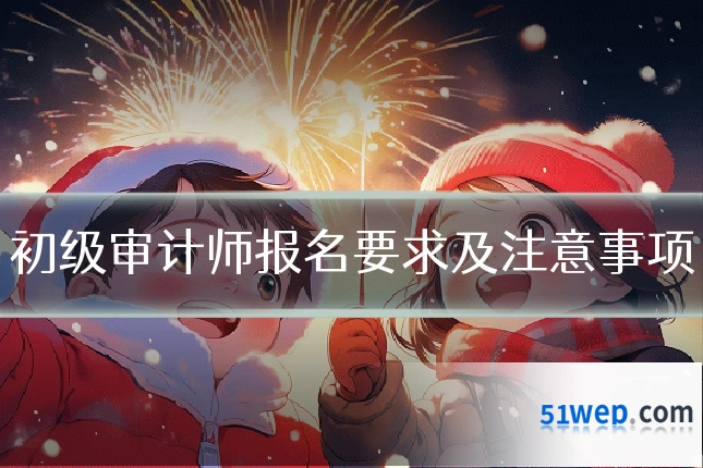 初级审计师报名要求及注意事项