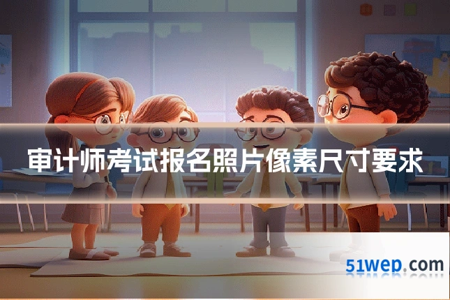 审计师考试报名照片像素尺寸要求